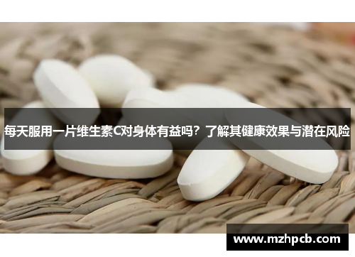 每天服用一片维生素C对身体有益吗？了解其健康效果与潜在风险
