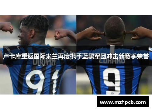卢卡库重返国际米兰再度携手蓝黑军团冲击新赛季荣誉