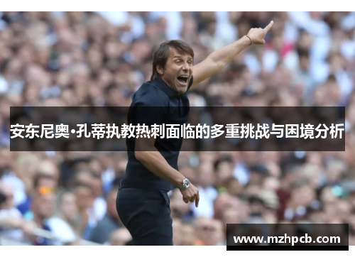 安东尼奥·孔蒂执教热刺面临的多重挑战与困境分析